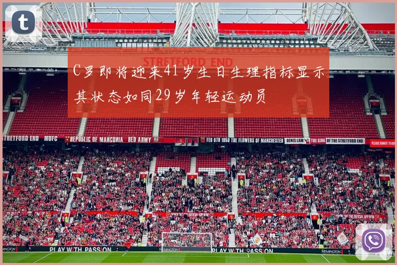 C罗即将迎来41岁生日生理指标显示其状态如同29岁年轻运动员