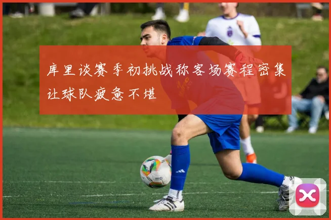 库里谈赛季初挑战称客场赛程密集让球队疲惫不堪