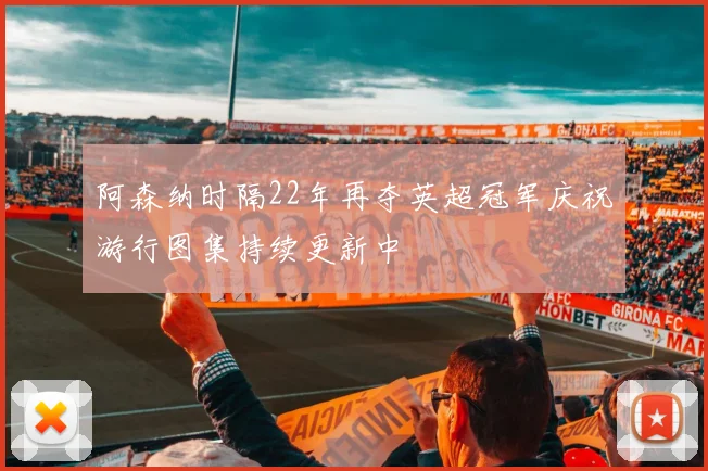 阿森纳时隔22年再夺英超冠军庆祝游行图集持续更新中
