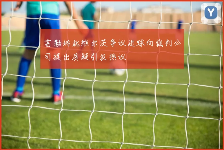 富勒姆就维尔茨争议进球向裁判公司提出质疑引发热议