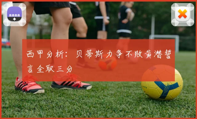 西甲分析：贝蒂斯力争不败黄潜誓言全取三分