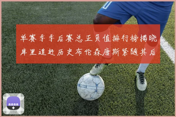 单赛季季后赛总正负值排行榜揭晓库里追赶历史布伦森唐斯紧随其后