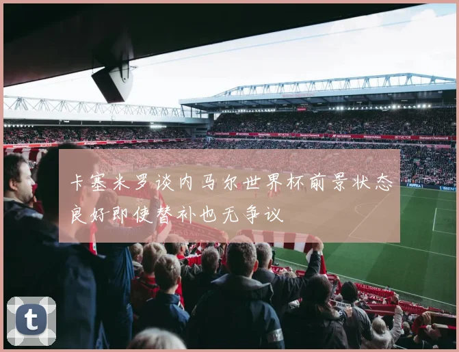 卡塞米罗谈内马尔世界杯前景状态良好即使替补也无争议