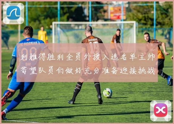 利雅得胜利全员外援入选名单主帅寄望队员们做好充分准备迎接挑战