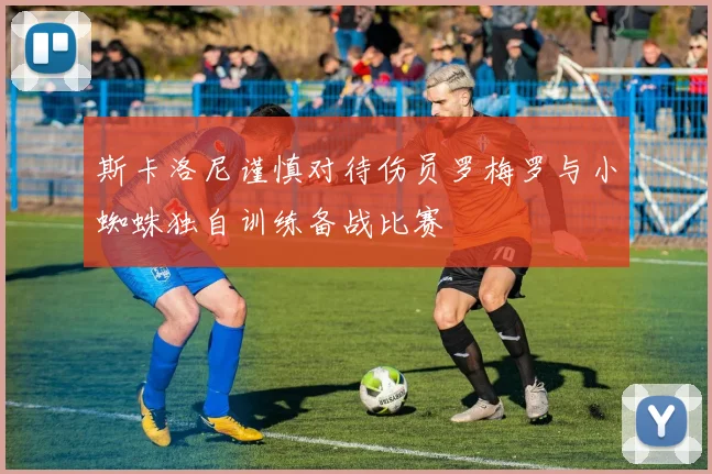 斯卡洛尼谨慎对待伤员罗梅罗与小蜘蛛独自训练备战比赛