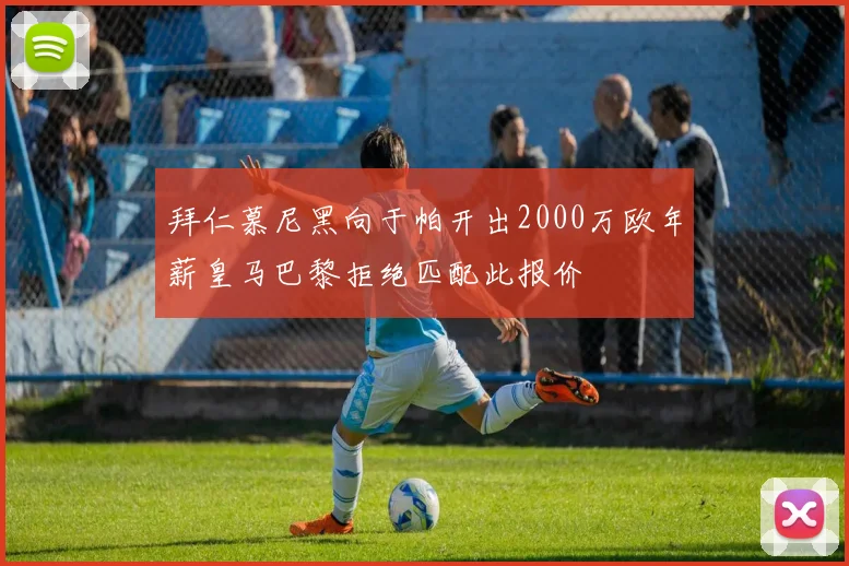 拜仁慕尼黑向于帕开出2000万欧年薪皇马巴黎拒绝匹配此报价