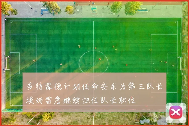 多特蒙德计划任命安东为第三队长埃姆雷詹继续担任队长职位